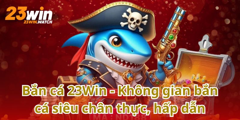 Bắn cá 23Win - Không gian bắn cá siêu chân thực, hấp dẫn