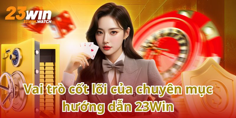 Chuyên mục hướng dẫn tại 23Win mang lại lợi ích lớn cho khách hàng