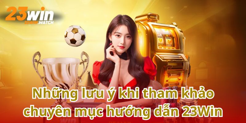 Lưu ý quan trọng khi tham khảo chuyên mục hướng dẫn tại 23Win