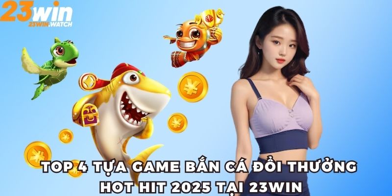 Top 4 game bắn cá đổi thưởng hot hit tại 23WIN